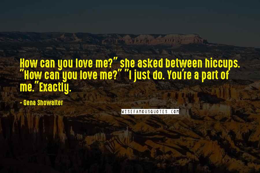 Gena Showalter Quotes: How can you love me?" she asked between hiccups. "How can you love me?" "I just do. You're a part of me."Exactly.