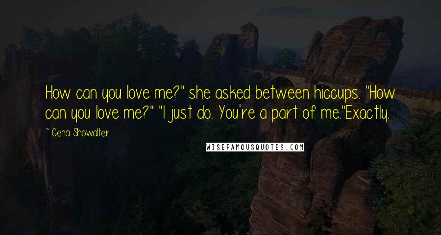 Gena Showalter Quotes: How can you love me?" she asked between hiccups. "How can you love me?" "I just do. You're a part of me."Exactly.