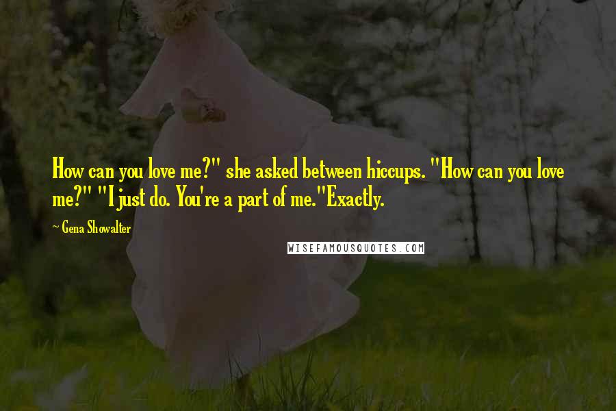 Gena Showalter Quotes: How can you love me?" she asked between hiccups. "How can you love me?" "I just do. You're a part of me."Exactly.