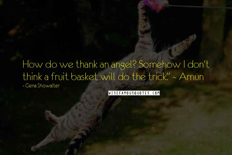 Gena Showalter Quotes: How do we thank an angel? Somehow I don't think a fruit basket will do the trick." ~ Amun