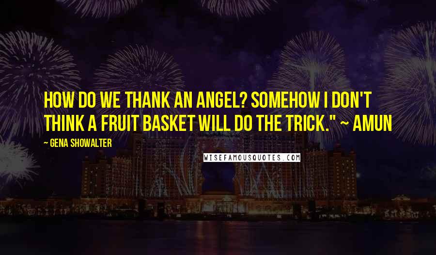 Gena Showalter Quotes: How do we thank an angel? Somehow I don't think a fruit basket will do the trick." ~ Amun