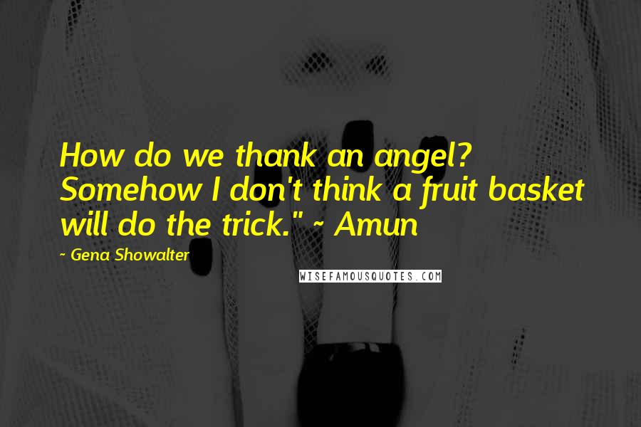 Gena Showalter Quotes: How do we thank an angel? Somehow I don't think a fruit basket will do the trick." ~ Amun