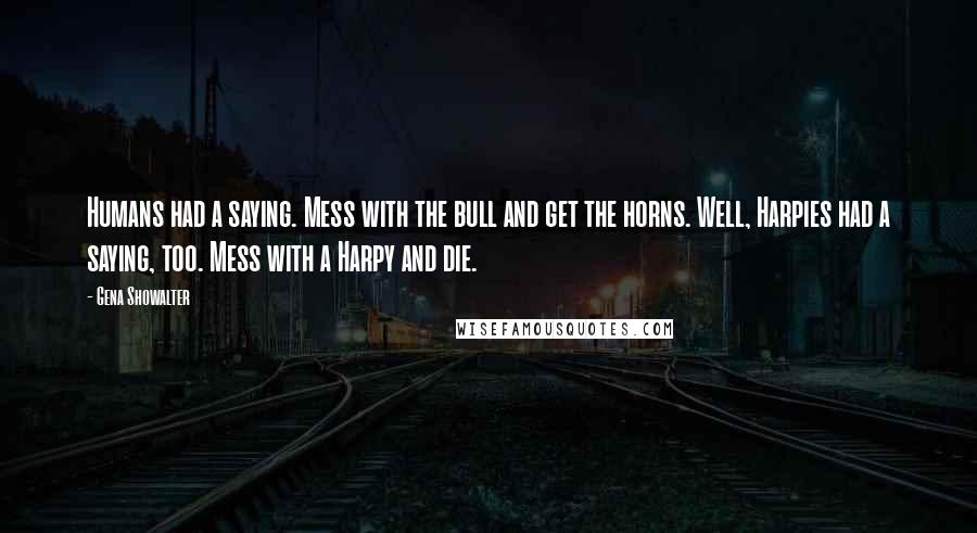 Gena Showalter Quotes: Humans had a saying. Mess with the bull and get the horns. Well, Harpies had a saying, too. Mess with a Harpy and die.