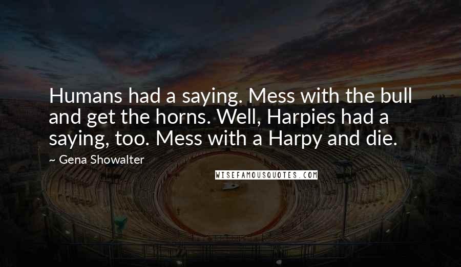 Gena Showalter Quotes: Humans had a saying. Mess with the bull and get the horns. Well, Harpies had a saying, too. Mess with a Harpy and die.