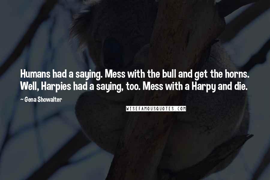 Gena Showalter Quotes: Humans had a saying. Mess with the bull and get the horns. Well, Harpies had a saying, too. Mess with a Harpy and die.