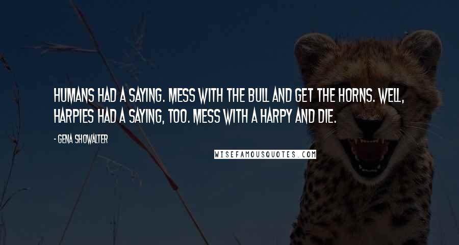 Gena Showalter Quotes: Humans had a saying. Mess with the bull and get the horns. Well, Harpies had a saying, too. Mess with a Harpy and die.