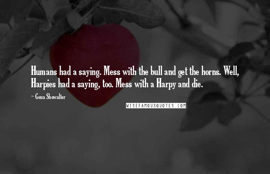 Gena Showalter Quotes: Humans had a saying. Mess with the bull and get the horns. Well, Harpies had a saying, too. Mess with a Harpy and die.