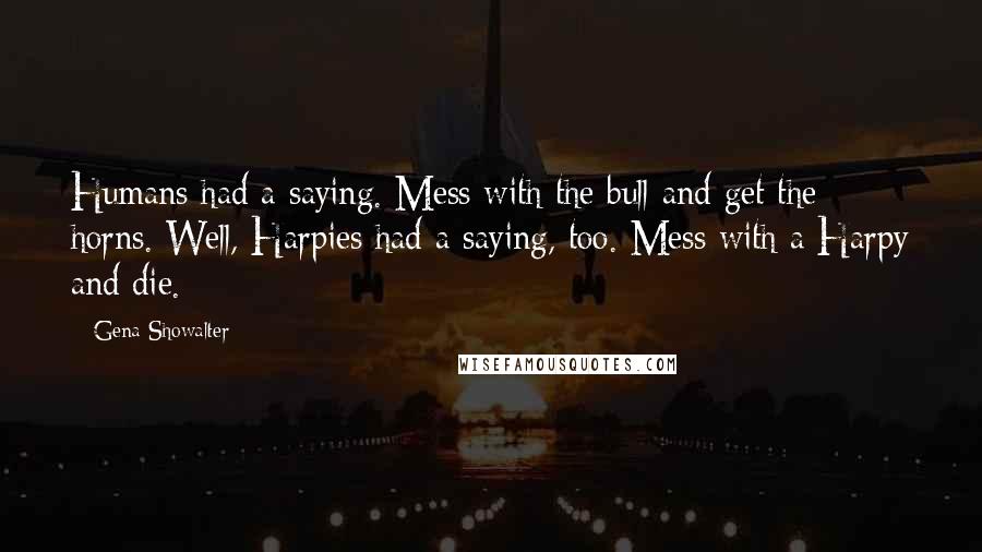 Gena Showalter Quotes: Humans had a saying. Mess with the bull and get the horns. Well, Harpies had a saying, too. Mess with a Harpy and die.