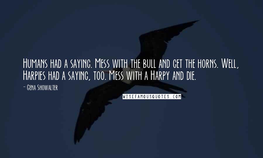 Gena Showalter Quotes: Humans had a saying. Mess with the bull and get the horns. Well, Harpies had a saying, too. Mess with a Harpy and die.