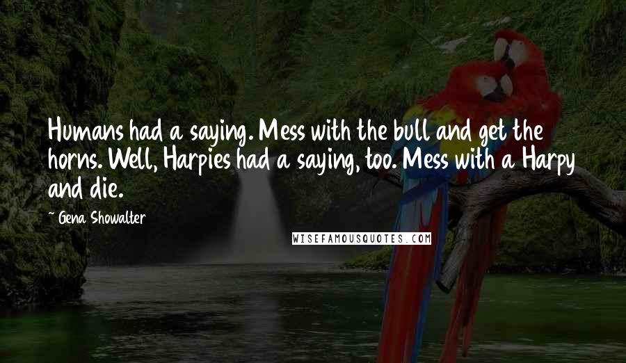 Gena Showalter Quotes: Humans had a saying. Mess with the bull and get the horns. Well, Harpies had a saying, too. Mess with a Harpy and die.