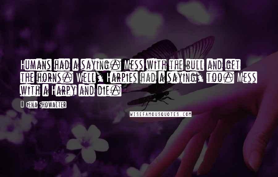 Gena Showalter Quotes: Humans had a saying. Mess with the bull and get the horns. Well, Harpies had a saying, too. Mess with a Harpy and die.