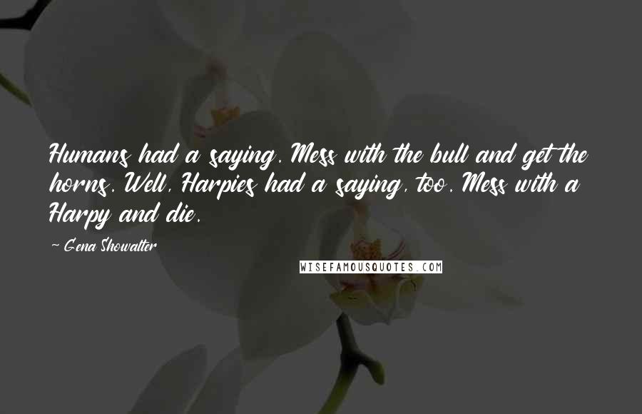 Gena Showalter Quotes: Humans had a saying. Mess with the bull and get the horns. Well, Harpies had a saying, too. Mess with a Harpy and die.