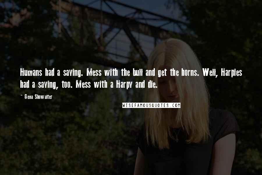 Gena Showalter Quotes: Humans had a saying. Mess with the bull and get the horns. Well, Harpies had a saying, too. Mess with a Harpy and die.