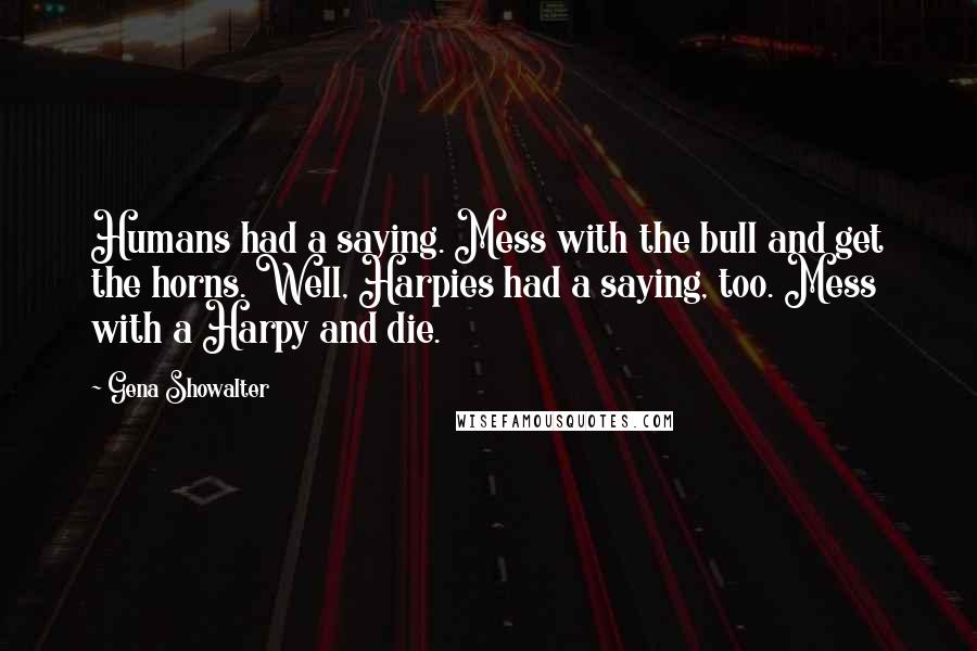 Gena Showalter Quotes: Humans had a saying. Mess with the bull and get the horns. Well, Harpies had a saying, too. Mess with a Harpy and die.