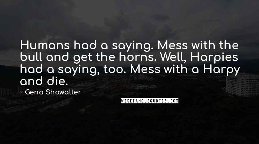 Gena Showalter Quotes: Humans had a saying. Mess with the bull and get the horns. Well, Harpies had a saying, too. Mess with a Harpy and die.