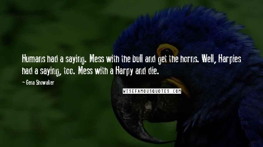 Gena Showalter Quotes: Humans had a saying. Mess with the bull and get the horns. Well, Harpies had a saying, too. Mess with a Harpy and die.