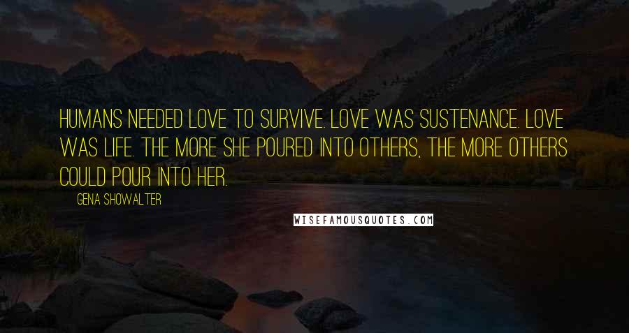 Gena Showalter Quotes: Humans needed love to survive. Love was sustenance. Love was life. The more she poured into others, the more others could pour into her.