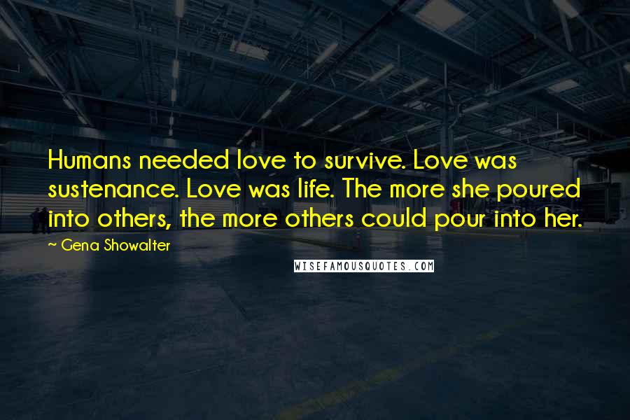 Gena Showalter Quotes: Humans needed love to survive. Love was sustenance. Love was life. The more she poured into others, the more others could pour into her.