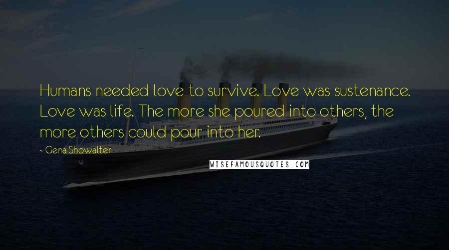 Gena Showalter Quotes: Humans needed love to survive. Love was sustenance. Love was life. The more she poured into others, the more others could pour into her.