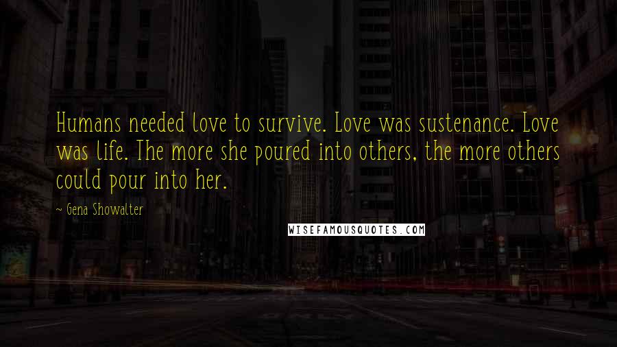 Gena Showalter Quotes: Humans needed love to survive. Love was sustenance. Love was life. The more she poured into others, the more others could pour into her.