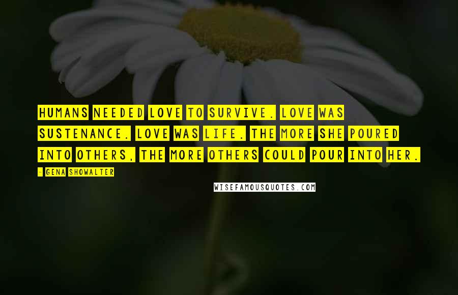 Gena Showalter Quotes: Humans needed love to survive. Love was sustenance. Love was life. The more she poured into others, the more others could pour into her.