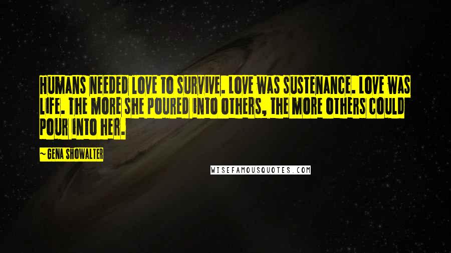 Gena Showalter Quotes: Humans needed love to survive. Love was sustenance. Love was life. The more she poured into others, the more others could pour into her.