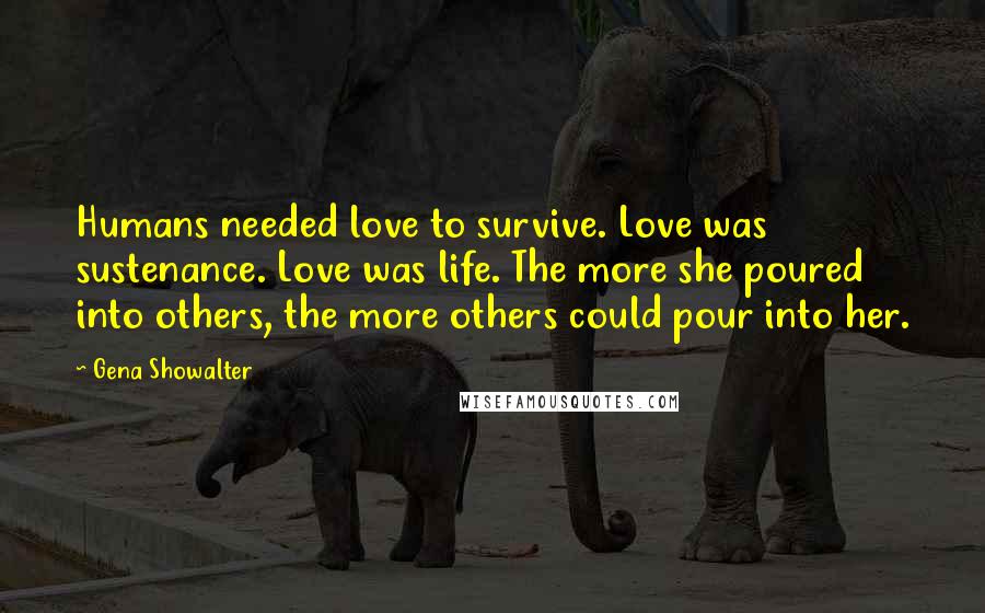 Gena Showalter Quotes: Humans needed love to survive. Love was sustenance. Love was life. The more she poured into others, the more others could pour into her.