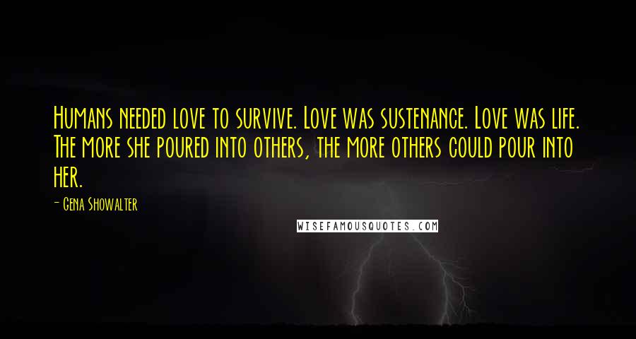 Gena Showalter Quotes: Humans needed love to survive. Love was sustenance. Love was life. The more she poured into others, the more others could pour into her.