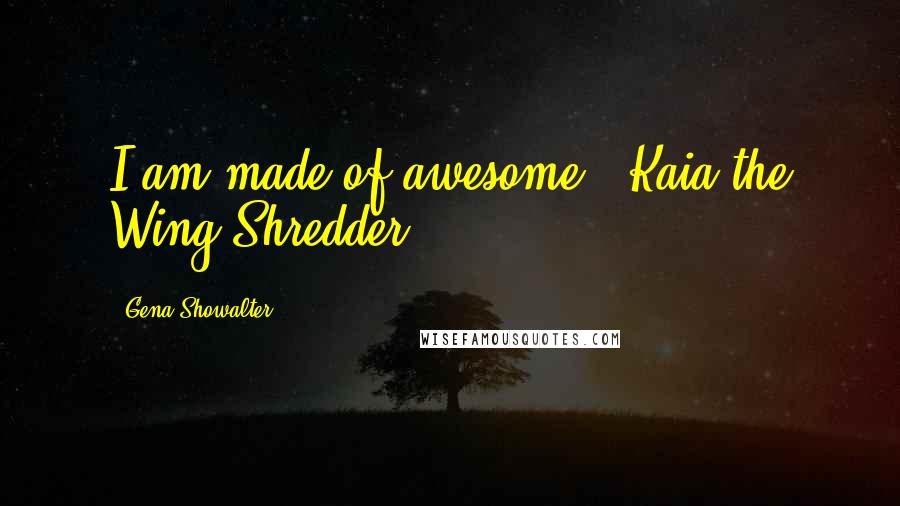 Gena Showalter Quotes: I am made of awesome." Kaia the Wing Shredder