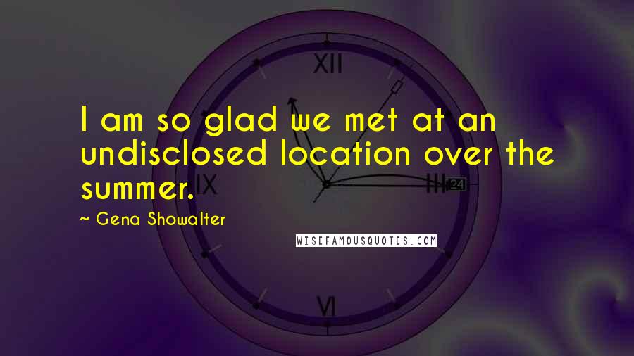 Gena Showalter Quotes: I am so glad we met at an undisclosed location over the summer.