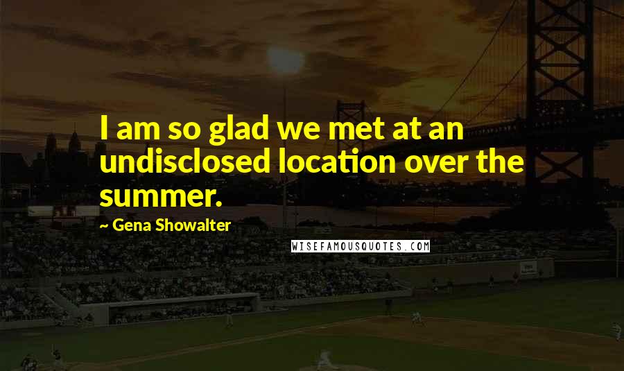 Gena Showalter Quotes: I am so glad we met at an undisclosed location over the summer.