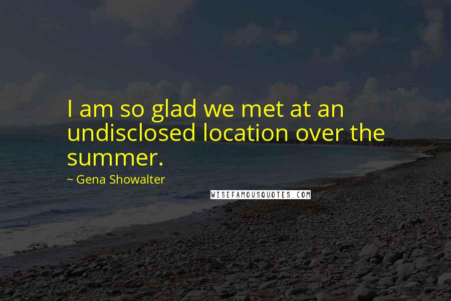 Gena Showalter Quotes: I am so glad we met at an undisclosed location over the summer.