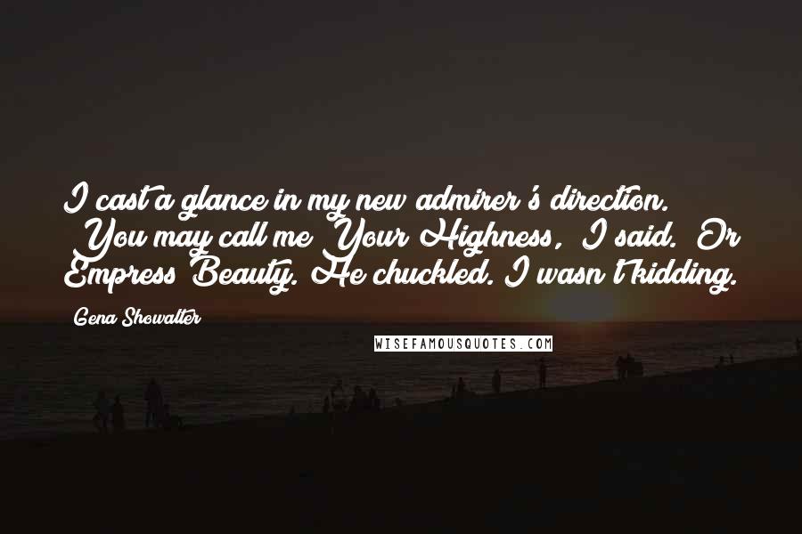 Gena Showalter Quotes: I cast a glance in my new admirer's direction. "You may call me Your Highness," I said. "Or Empress Beauty."He chuckled. I wasn't kidding.