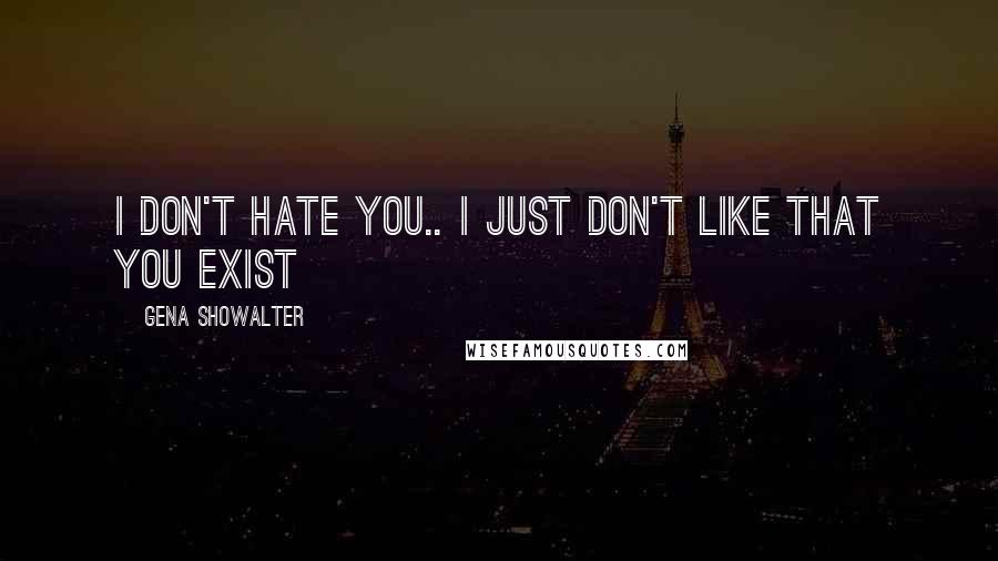 Gena Showalter Quotes: I don't hate you.. I just don't like that you exist