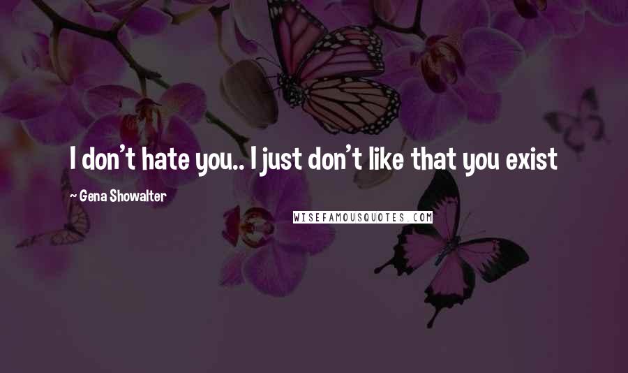 Gena Showalter Quotes: I don't hate you.. I just don't like that you exist