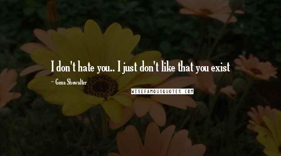 Gena Showalter Quotes: I don't hate you.. I just don't like that you exist