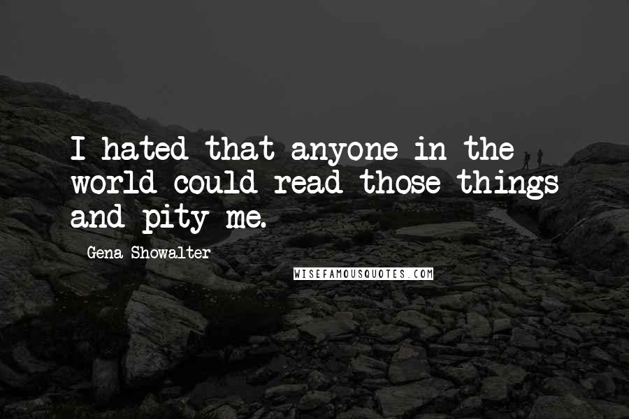 Gena Showalter Quotes: I hated that anyone in the world could read those things and pity me.