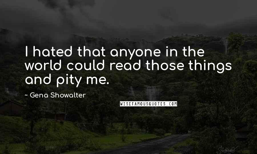 Gena Showalter Quotes: I hated that anyone in the world could read those things and pity me.