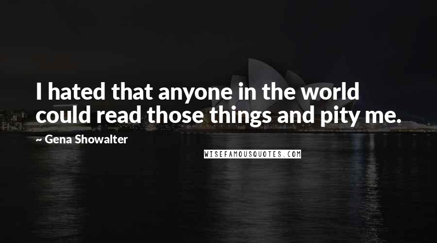 Gena Showalter Quotes: I hated that anyone in the world could read those things and pity me.