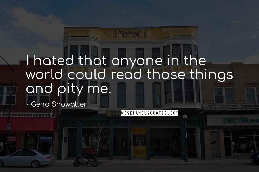 Gena Showalter Quotes: I hated that anyone in the world could read those things and pity me.