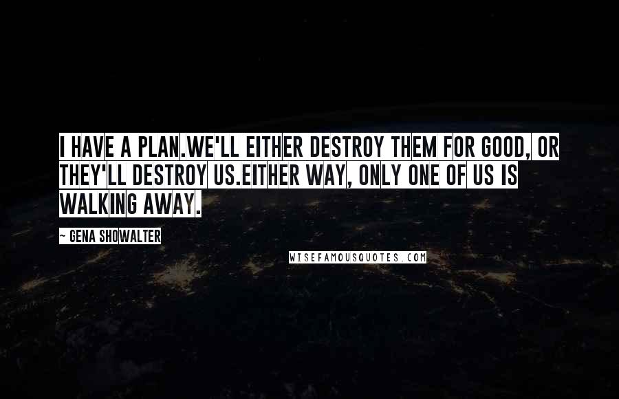 Gena Showalter Quotes: I have a plan.We'll either destroy them for good, or they'll destroy us.Either way, only one of us is walking away.