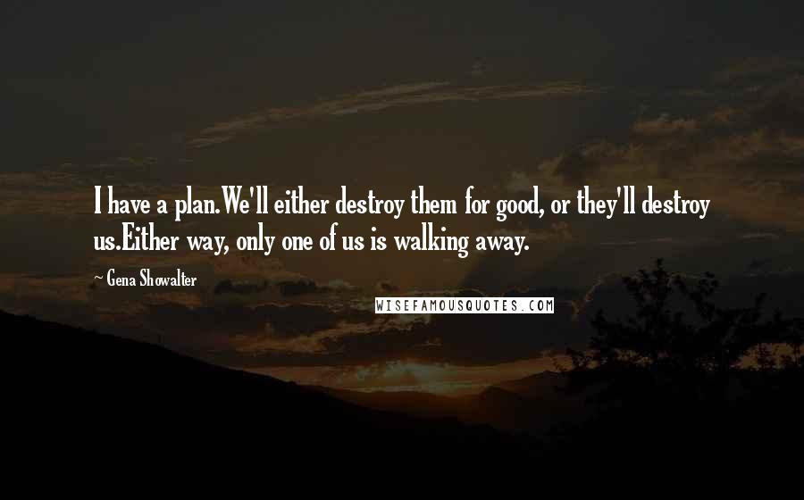 Gena Showalter Quotes: I have a plan.We'll either destroy them for good, or they'll destroy us.Either way, only one of us is walking away.