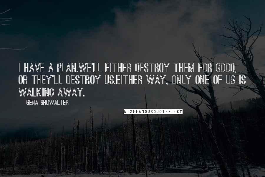 Gena Showalter Quotes: I have a plan.We'll either destroy them for good, or they'll destroy us.Either way, only one of us is walking away.