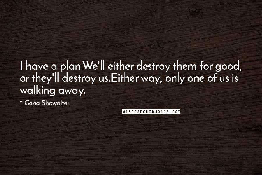 Gena Showalter Quotes: I have a plan.We'll either destroy them for good, or they'll destroy us.Either way, only one of us is walking away.