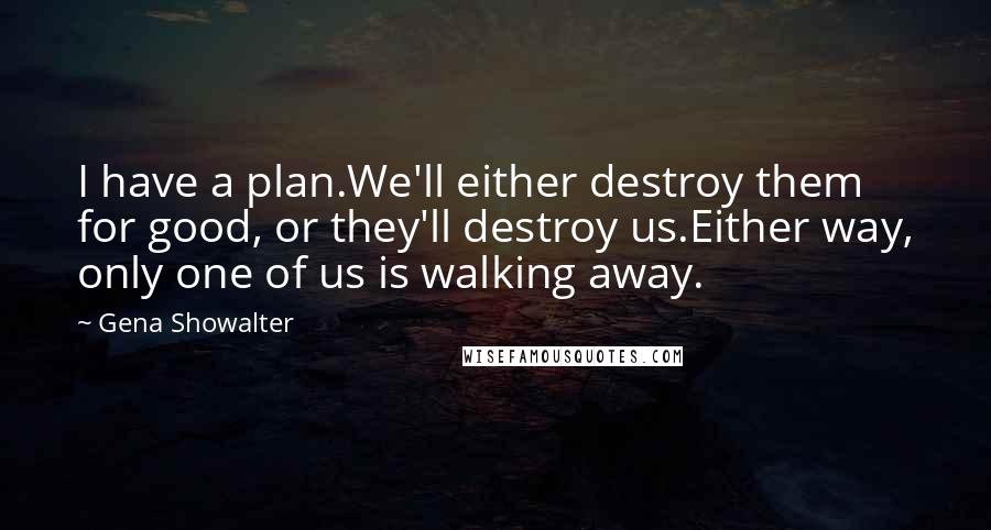 Gena Showalter Quotes: I have a plan.We'll either destroy them for good, or they'll destroy us.Either way, only one of us is walking away.