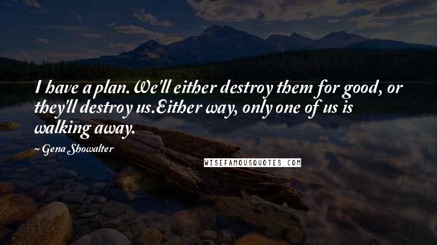 Gena Showalter Quotes: I have a plan.We'll either destroy them for good, or they'll destroy us.Either way, only one of us is walking away.