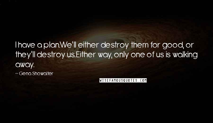 Gena Showalter Quotes: I have a plan.We'll either destroy them for good, or they'll destroy us.Either way, only one of us is walking away.