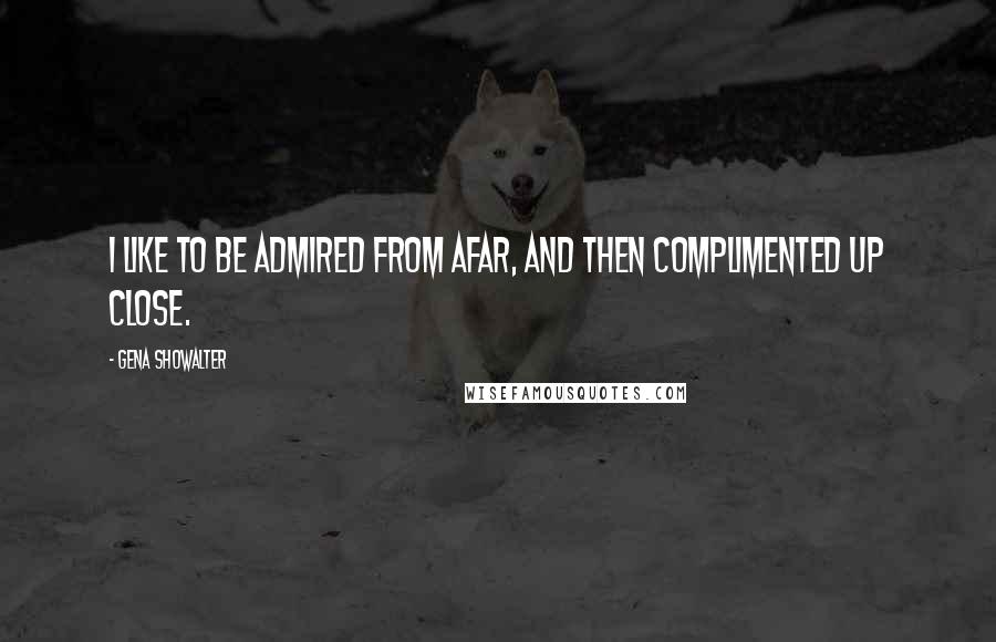 Gena Showalter Quotes: I like to be admired from afar, and then complimented up close.