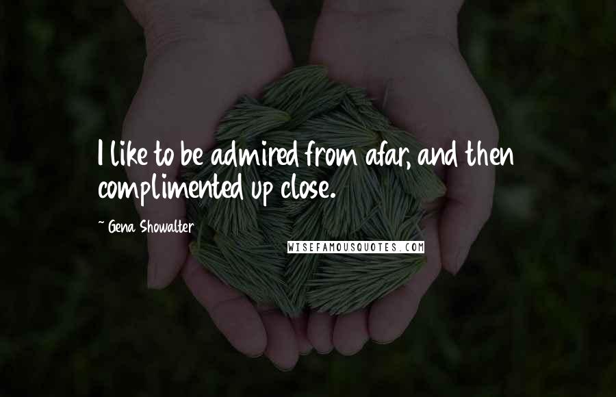 Gena Showalter Quotes: I like to be admired from afar, and then complimented up close.