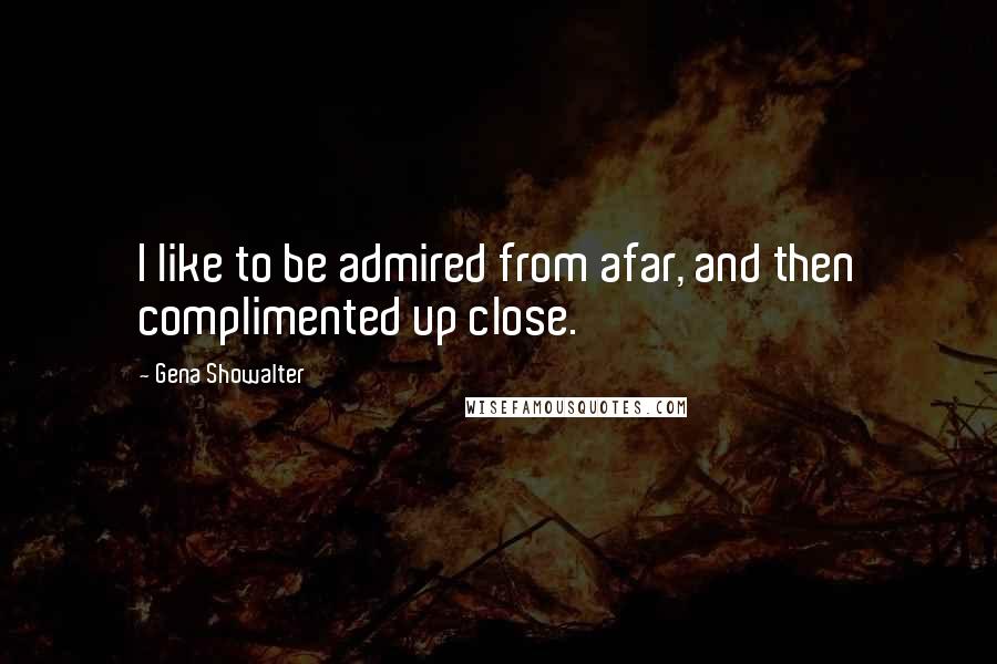 Gena Showalter Quotes: I like to be admired from afar, and then complimented up close.